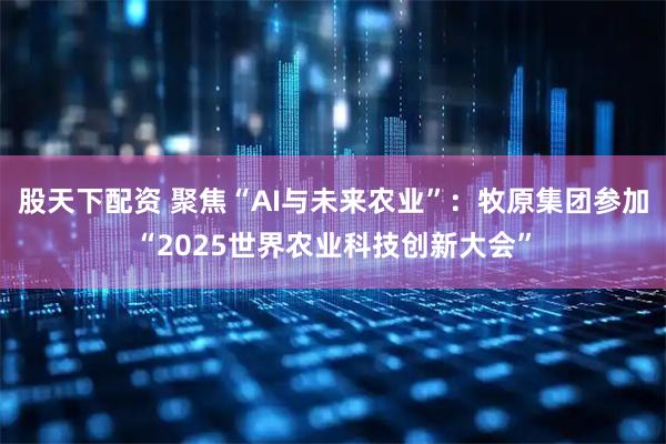 股天下配资 聚焦“AI与未来农业”：牧原集团参加“2025世界农业科技创新大会”