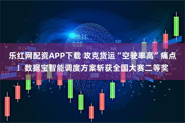 乐红网配资APP下载 攻克货运“空驶率高”痛点！数据宝智能调度方案斩获全国大赛二等奖