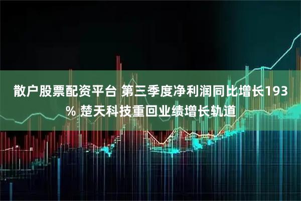 散户股票配资平台 第三季度净利润同比增长193% 楚天科技重回业绩增长轨道