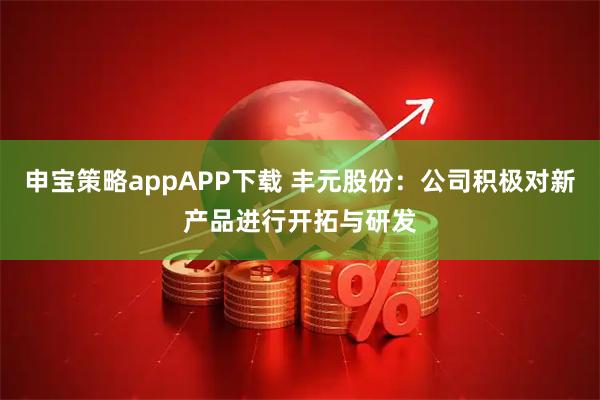 申宝策略appAPP下载 丰元股份：公司积极对新产品进行开拓与研发