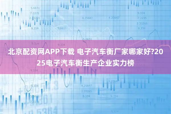 北京配资网APP下载 电子汽车衡厂家哪家好?2025电子汽车衡生产企业实力榜