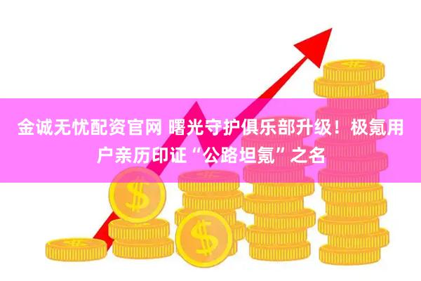 金诚无忧配资官网 曙光守护俱乐部升级！极氪用户亲历印证“公路坦氪”之名