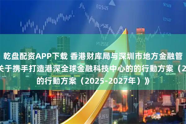 乾盘配资APP下载 香港财库局与深圳市地方金融管理局联合发布《关于携手打造港深全球金融科技中心的的行動方案（2025-2027年）》