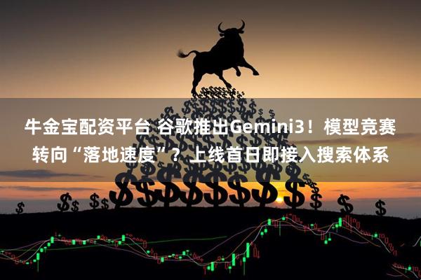 牛金宝配资平台 谷歌推出Gemini3！模型竞赛转向“落地速度”？上线首日即接入搜索体系