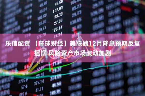 乐信配资 【环球财经】美联储12月降息预期反复摇摆 风险资产市场波动加剧