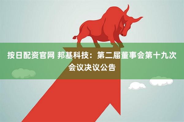按日配资官网 邦基科技：第二届董事会第十九次会议决议公告