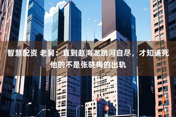 智慧配资 老舅：直到赵海龙跳河自尽，才知逼死他的不是张晓梅的出轨