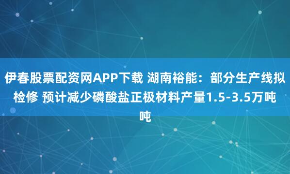 伊春股票配资网APP下载 湖南裕能：部分生产线拟检修 预计减少磷酸盐正极材料产量1.5-3.5万吨