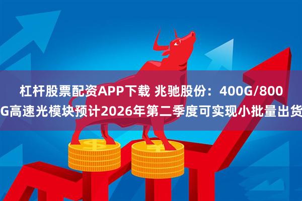 杠杆股票配资APP下载 兆驰股份：400G/800G高速光模块预计2026年第二季度可实现小批量出货