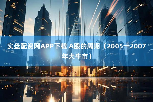 实盘配资网APP下载 A股的周期（2005一2007年大牛市）