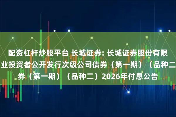 配资杠杆炒股平台 长城证券: 长城证券股份有限公司2025年面向专业投资者公开发行次级公司债券（第一期）（品种二）2026年付息公告