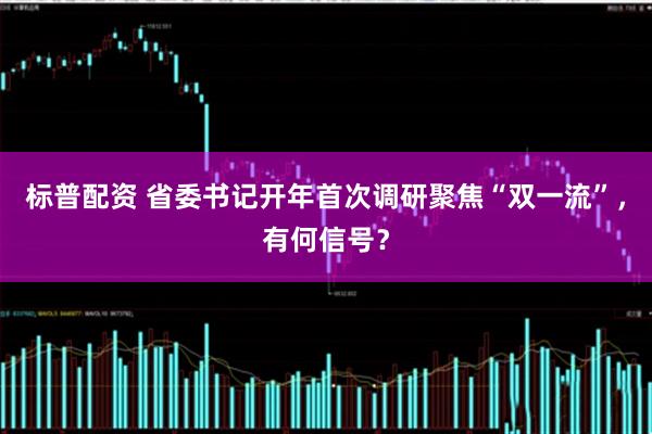 标普配资 省委书记开年首次调研聚焦“双一流”，有何信号？