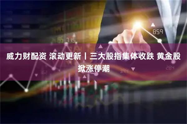 威力财配资 滚动更新丨三大股指集体收跌 黄金股掀涨停潮